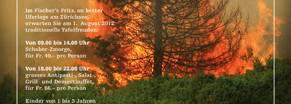 Im Fischers Fritz, an bester Uferlage am Zürichsee, erwarten Sie am 1. August 2012 traditionelle Tafelfreuden: Von 09.00 bis 14.00 Uhr Schober-Zmorge, für Fr. 49.– pro Person. Von 18.00 bis 22.00 Uhr grosses Antipasti-, Salat-, Grill- und Dessertbuffet, für Fr. 66.– pro Person. Kinder von 1 bis 3 Jahren sind gratis; Kinder von 4 bis16 Jahren bezahlen Fr. 2.– pro Altersjahr.