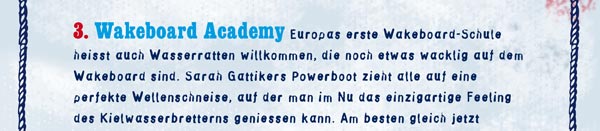 3. Wakeboard Academy: Europas erste Wakeboard-Schule heisst auch Wasserratten willkommen, die noch etwas wacklig auf dem Wakeboard sind. Sarah Gattikers Powerboot zieht alle auf eine perfekte Wellenschneise, auf der man im Nu das einzigartige Feeling des Kielwasserbretterns geniessen kann. Am besten gleich jetzt anmelden. Tel. 079 416 42 08