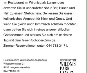 Im Restaurant im Wildnispark Langenberg erwarten Sie in unberührter Natur Bär, Hirsch und Reh zu einem Stelldichein. Geniessen Sie unser kulinarisches Angebot für Klein und Gross. Und wenn Sie gleich noch himmlisch schlafen möchten, dann betten Sie sich in eines unserer stilvollen Gästezimmer und stärken Sie sich am nächsten Tag mit dem feinen Schober-Zmorge. Zimmer-Reservationen unter: 044 713 34 71.