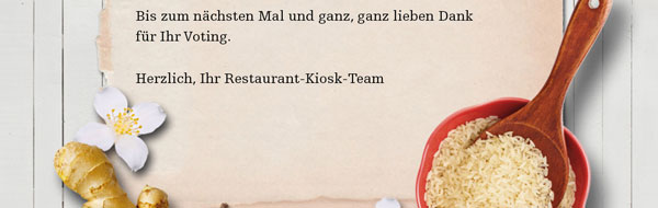 Bis zum nächsten Mal und ganz, ganz lieben Dank für Ihr Voting. Herzlich, Ihr Restaurant-Kiosk-Team